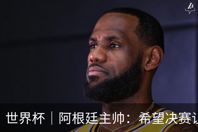 世界杯｜阿根廷主帅：希望决赛让所有人都能享受其中