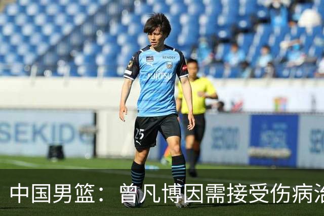 中国男篮：曾凡博因需接受伤病治疗暂时离队，王浩然因个人事务暂时离队