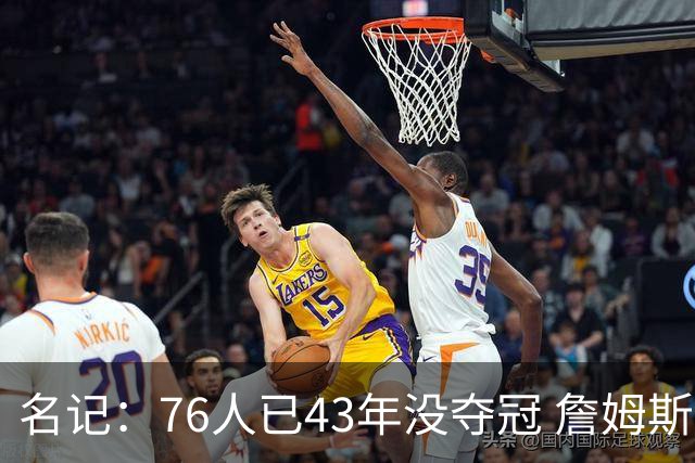名记：76人已43年没夺冠 詹姆斯选择的这条路虽艰难却更有意义