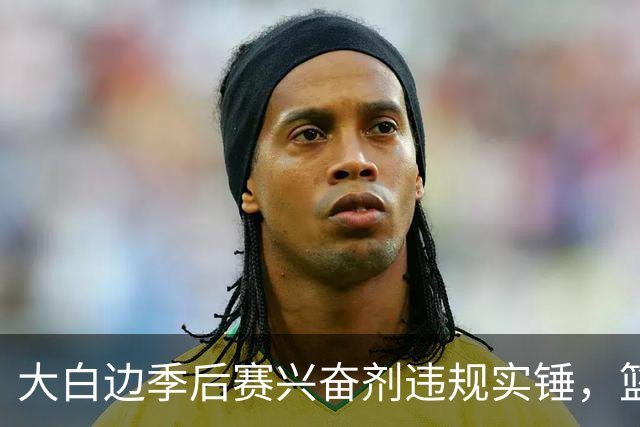 大白边季后赛兴奋剂违规实锤，篮协和CBA冷处理方式引发质疑