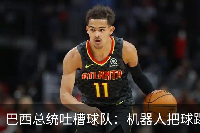 巴西总统吐槽球队：机器人把球踢得老高 还不如签它踢世界杯