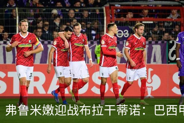 弗鲁米嫩迎战布拉干蒂诺：巴西甲重启，胡尔克首秀在即
