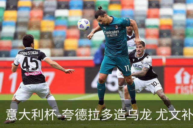 意大利杯-夸德拉多造乌龙 尤文补时绝杀佛罗伦萨