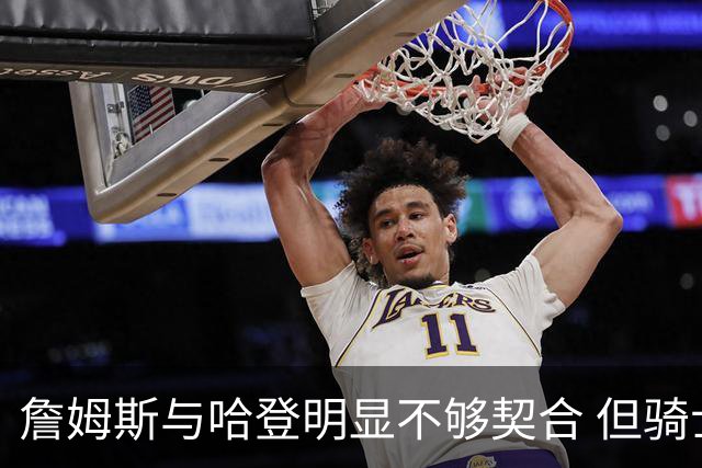 詹姆斯与哈登明显不够契合 但骑士不会用哈登交易大伤后的欧文