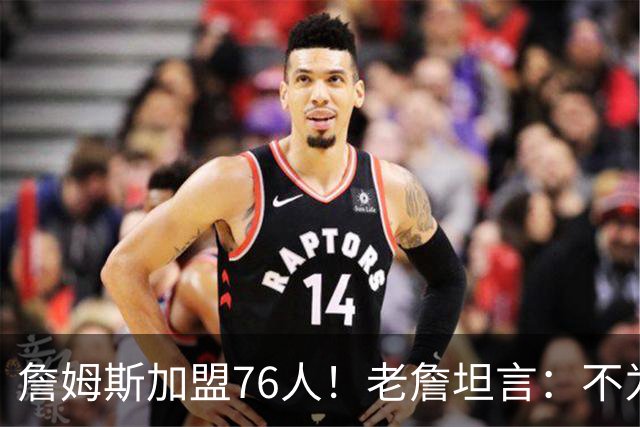 詹姆斯加盟76人！老詹坦言：不为钱不为家人只为赢！