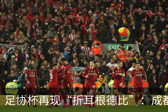 足协杯再现“折耳根德比”：成都蓉城鏖战120分钟后，点球大战惜败出局
