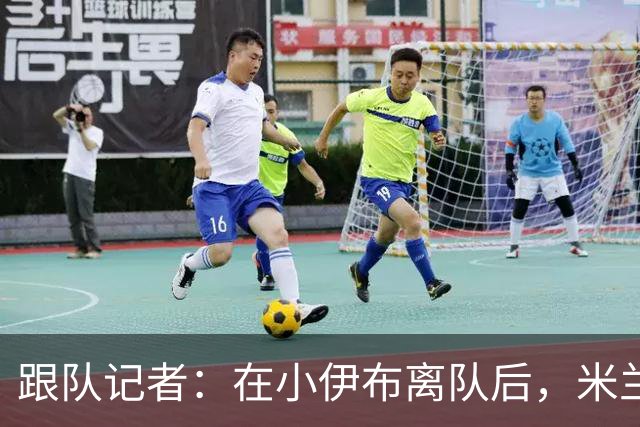 跟队记者：在小伊布离队后，米兰球迷都在问他父亲什么时候走