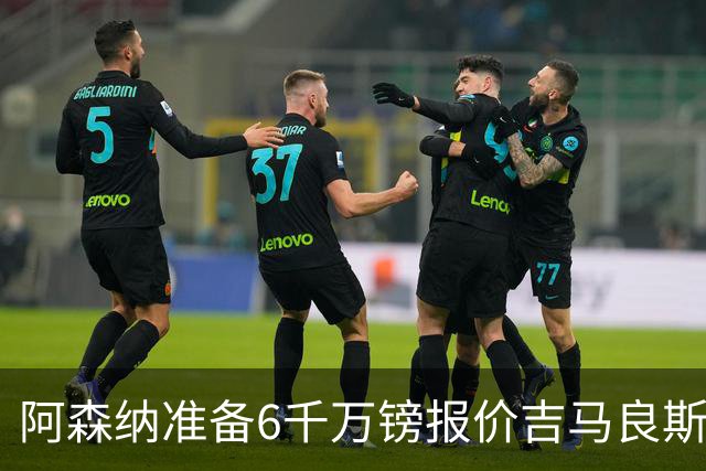 阿森纳准备6千万镑报价吉马良斯 纽卡标价1亿镑看齐托纳利