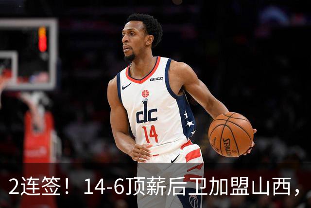2连签！14-6顶薪后卫加盟山西，王俊杰、张宁加入，胡金秋争夺战持续