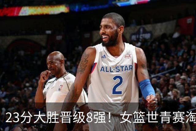23分大胜晋级8强！女篮世青赛淘汰欧洲劲旅：中国队第三次杀进前八